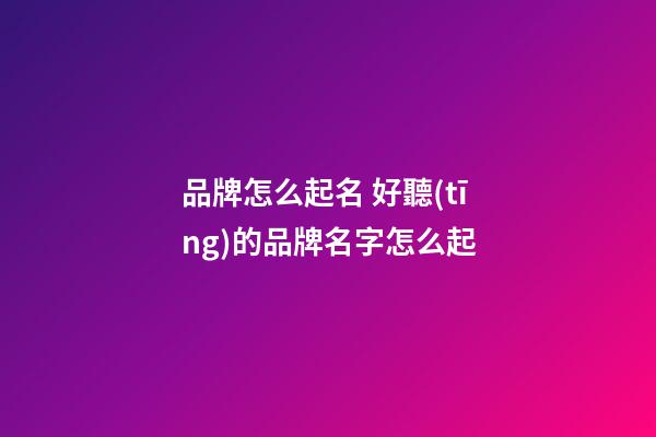 品牌怎么起名 好聽(tīng)的品牌名字怎么起